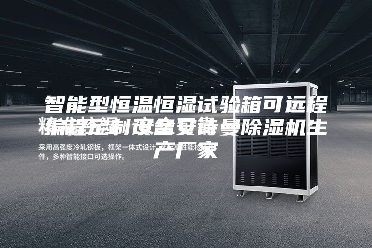 智能型恒溫恒濕試驗(yàn)箱可遠(yuǎn)程編程定制設(shè)備安詩(shī)曼除濕機(jī)生產(chǎn)廠家