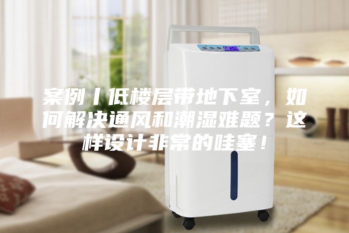 案例丨低樓層帶地下室，如何解決通風和潮濕難題？這樣設計非常的哇塞！