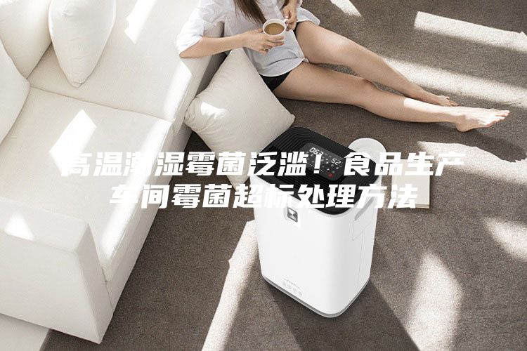 高溫潮濕霉菌泛濫！食品生產車間霉菌超標處理方法