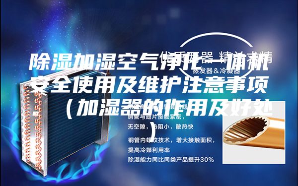 除濕加濕空氣凈化一體機(jī)安全使用及維護(hù)注意事項(xiàng)。（加濕器的作用及好處）