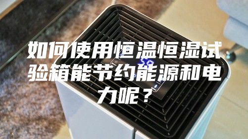 如何使用恒溫恒濕試驗(yàn)箱能節(jié)約能源和電力呢？