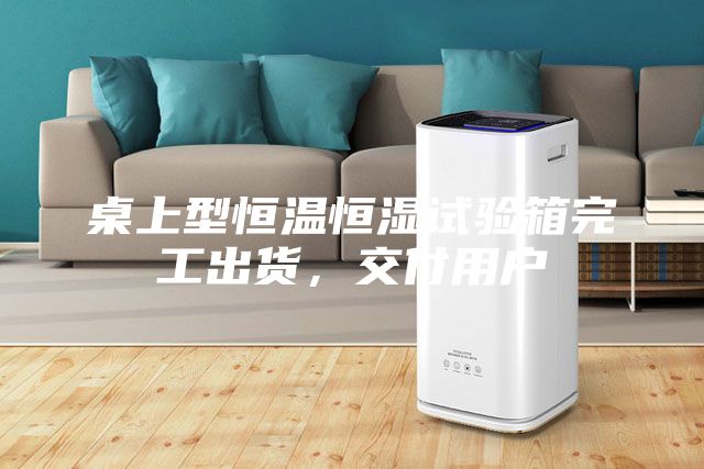 桌上型恒溫恒濕試驗箱完工出貨，交付用戶