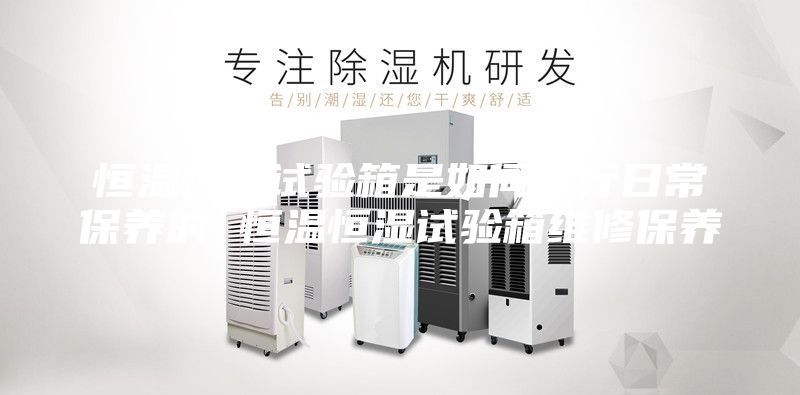 恒溫恒濕試驗箱是如何進行日常保養的 恒溫恒濕試驗箱維修保養
