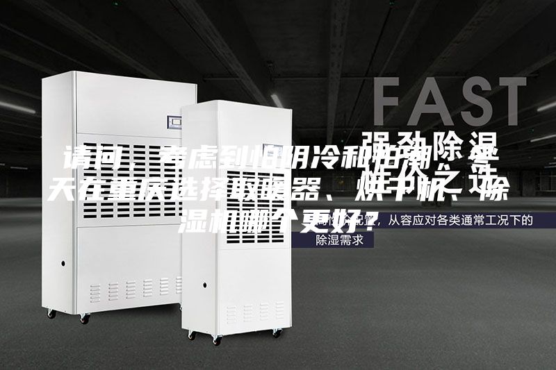 請問，考慮到怕陰冷和怕潮，冬天在重慶選擇取暖器、烘干機、除濕機哪個更好？