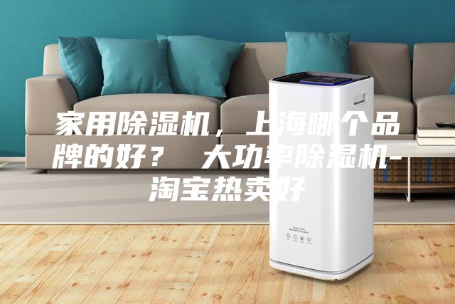 家用除濕機(jī)，上海哪個(gè)品牌的好？ 大功率除濕機(jī)-淘寶熱賣好