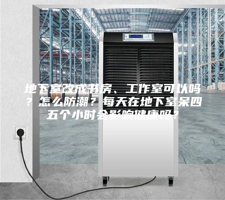 地下室改成書房、工作室可以嗎?怎么防潮?每天在地下室呆四五個小時會影響健康嗎?