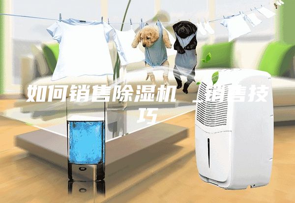 如何銷售除濕機 _銷售技巧