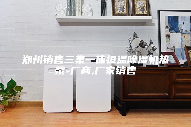 鄭州銷售三集一體恒溫除濕機(jī)熱泵-廠商,廠家銷售