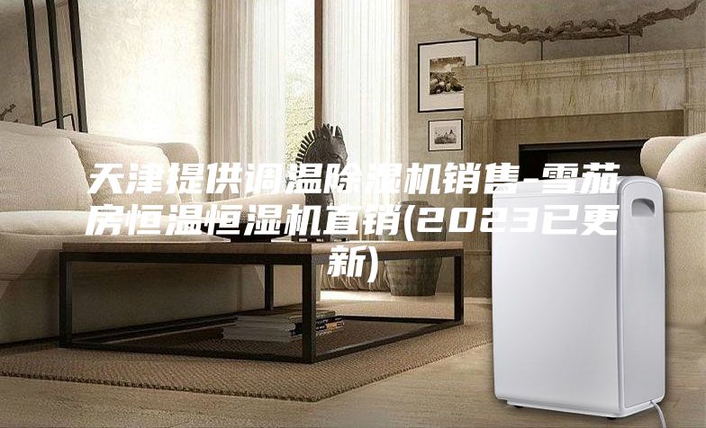 天津提供調溫除濕機銷售-雪茄房恒溫恒濕機直銷(2023已更新)