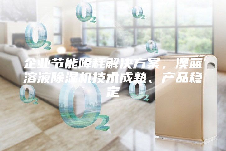 企業(yè)節(jié)能降耗解決方案，澳藍溶液除濕機技術成熟、產品穩(wěn)定