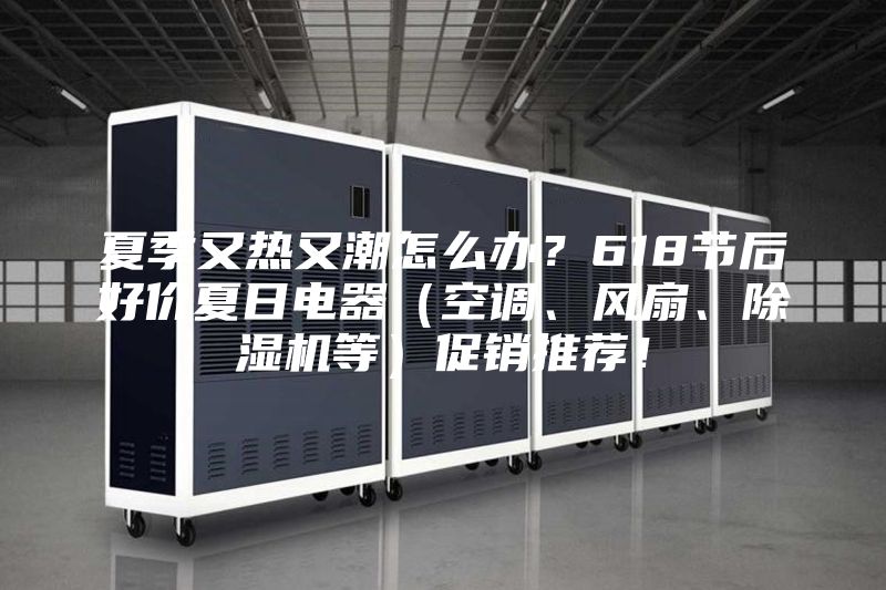 夏季又熱又潮怎么辦？618節(jié)后好價(jià)夏日電器（空調(diào)、風(fēng)扇、除濕機(jī)等）促銷推薦！