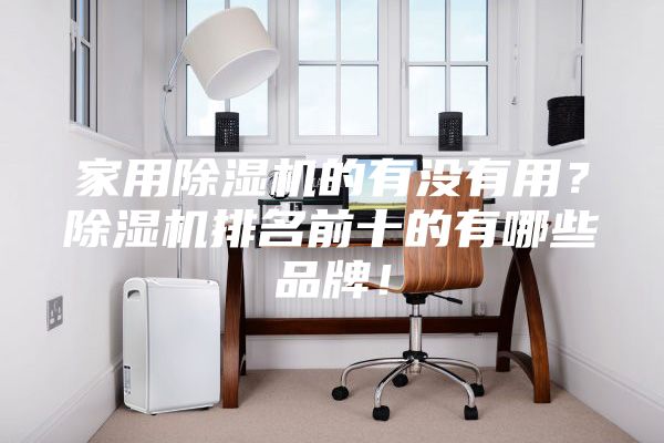 家用除濕機(jī)的有沒有用？除濕機(jī)排名前十的有哪些品牌！