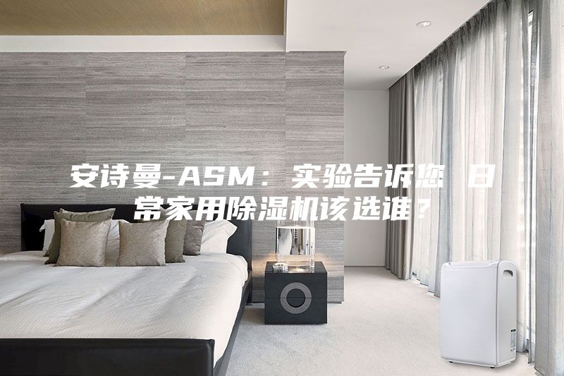 安詩(shī)曼-ASM：實(shí)驗(yàn)告訴您 日常家用除濕機(jī)該選誰(shuí)？