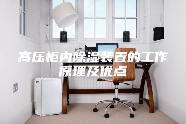 高壓柜內(nèi)除濕裝置的工作原理及優(yōu)點