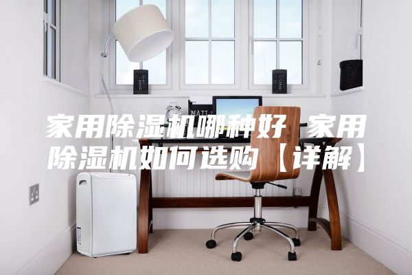 家用除濕機(jī)哪種好 家用除濕機(jī)如何選購(gòu)【詳解】