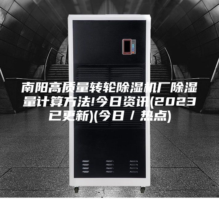 南陽高質(zhì)量轉(zhuǎn)輪除濕機廠除濕量計算方法!今日資訊(2023已更新)(今日／熱點)