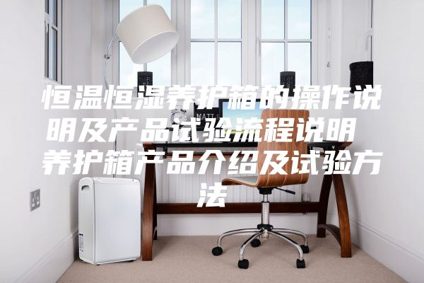 恒溫恒濕養護箱的操作說明及產品試驗流程說明 養護箱產品介紹及試驗方法