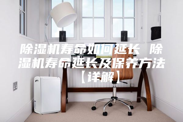 除濕機(jī)壽命如何延長(zhǎng) 除濕機(jī)壽命延長(zhǎng)及保養(yǎng)方法【詳解】