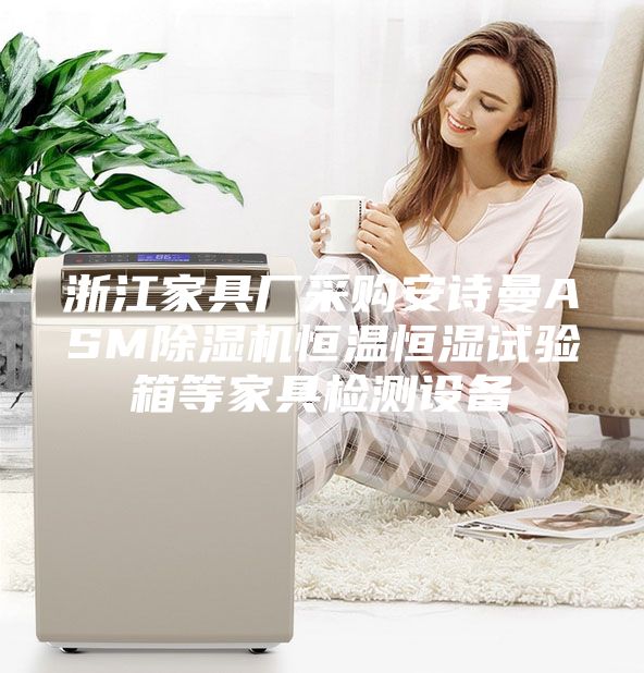 浙江家具廠采購安詩曼ASM除濕機(jī)恒溫恒濕試驗箱等家具檢測設(shè)備