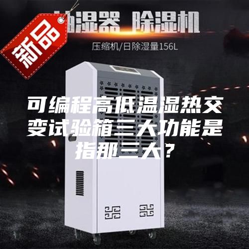可編程高低溫濕熱交變試驗箱三大功能是指那三大？