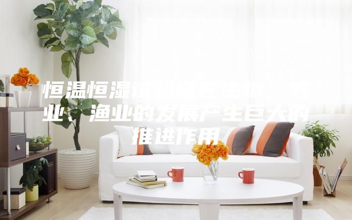 恒溫恒濕試驗箱在生物、農(nóng)業(yè)、漁業(yè)的發(fā)展產(chǎn)生巨大的推進作用