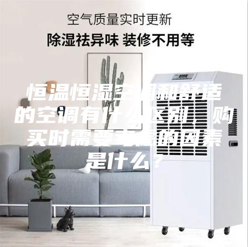 恒溫恒濕空調(diào)和舒適的空調(diào)有什么區(qū)別，購買時需要考慮的因素是什么？