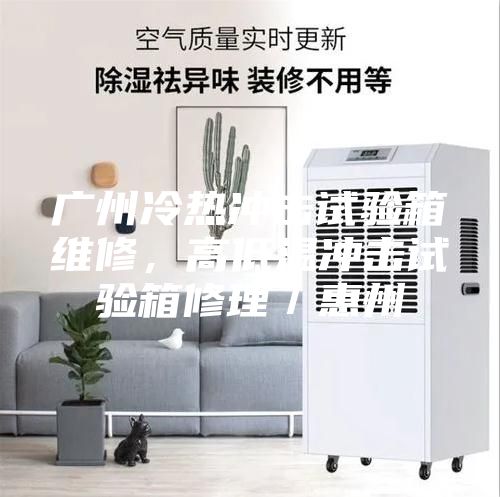 廣州冷熱沖擊試驗(yàn)箱維修，高低溫沖擊試驗(yàn)箱修理／惠州