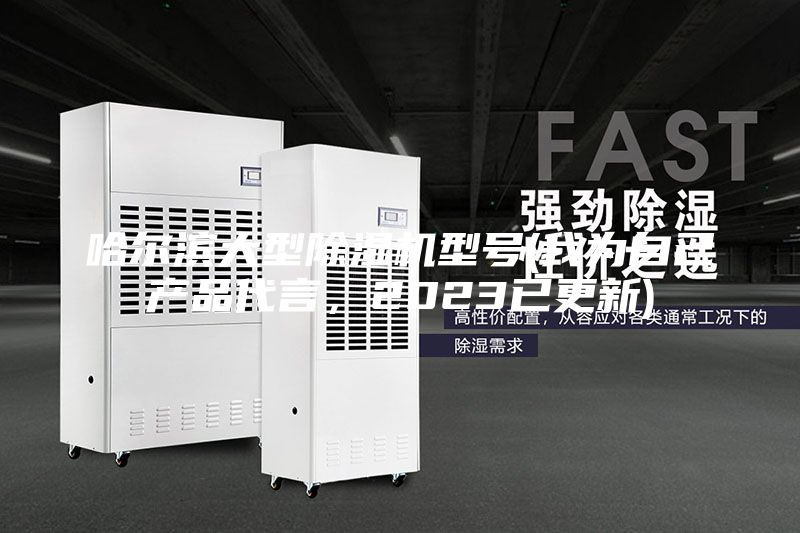 哈爾濱大型除濕機型號(我為自己產品代言，2023已更新)