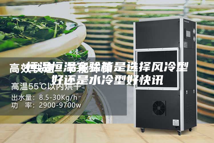 恒溫恒濕實(shí)驗(yàn)箱是選擇風(fēng)冷型好還是水冷型好快訊