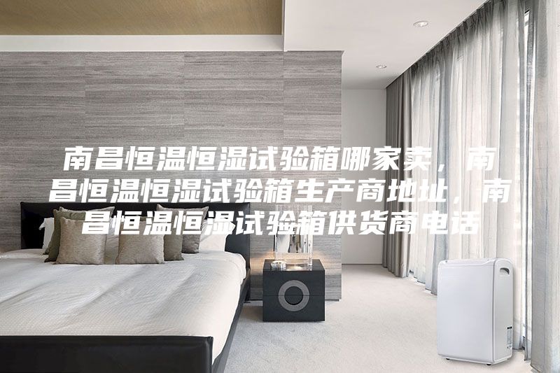 南昌恒溫恒濕試驗箱哪家賣，南昌恒溫恒濕試驗箱生產商地址，南昌恒溫恒濕試驗箱供貨商電話