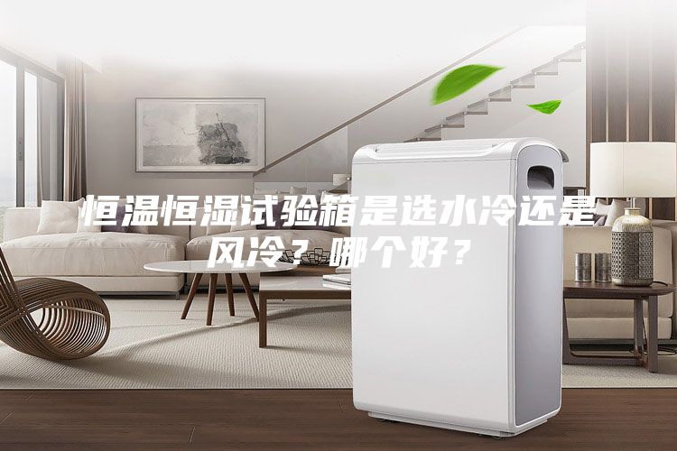 恒溫恒濕試驗(yàn)箱是選水冷還是風(fēng)冷？哪個(gè)好？