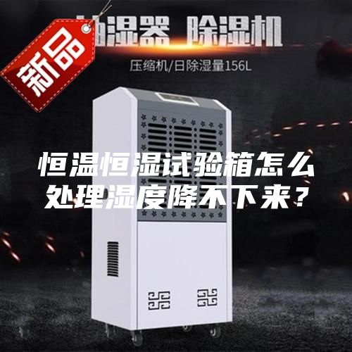 恒溫恒濕試驗箱怎么處理濕度降不下來？