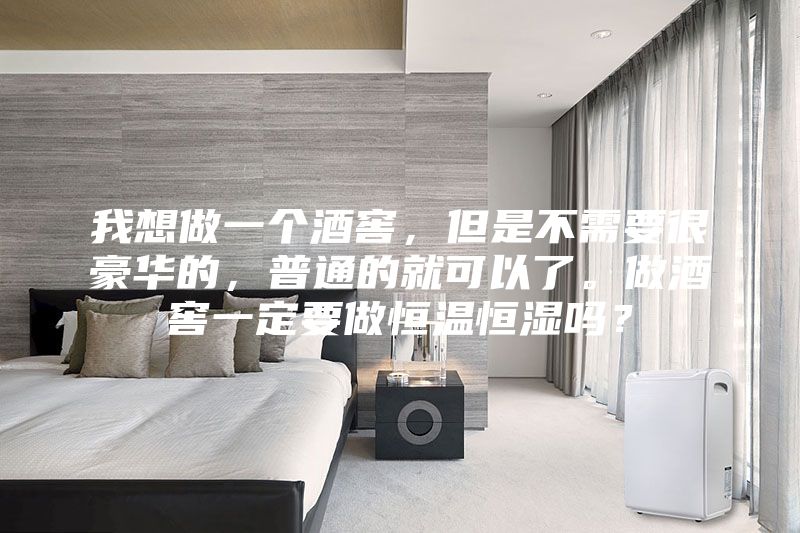 我想做一個酒窖，但是不需要很豪華的，普通的就可以了。做酒窖一定要做恒溫恒濕嗎？