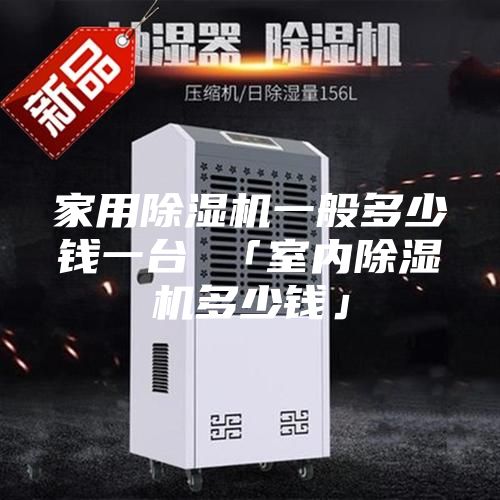 家用除濕機一般多少錢一臺 「室內除濕機多少錢」