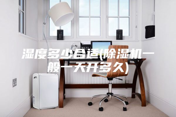 濕度多少合適(除濕機(jī)一般一天開(kāi)多久)