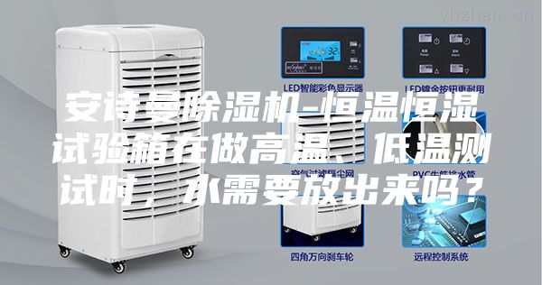 安詩曼除濕機(jī)-恒溫恒濕試驗(yàn)箱在做高溫、低溫測(cè)試時(shí)，水需要放出來嗎？