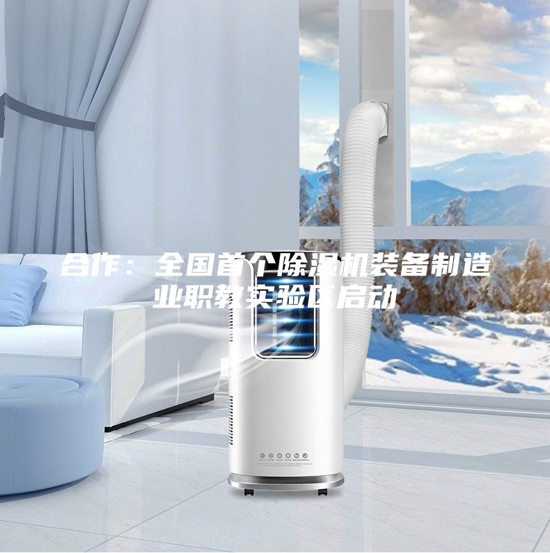 合作：全國首個除濕機(jī)裝備制造業(yè)職教實驗區(qū)啟動