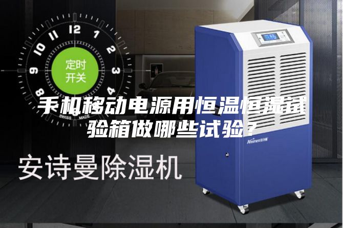 手機移動電源用恒溫恒濕試驗箱做哪些試驗?