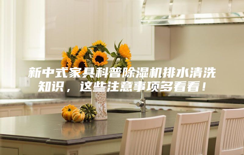 新中式家具科普除濕機排水清洗知識，這些注意事項多看看！