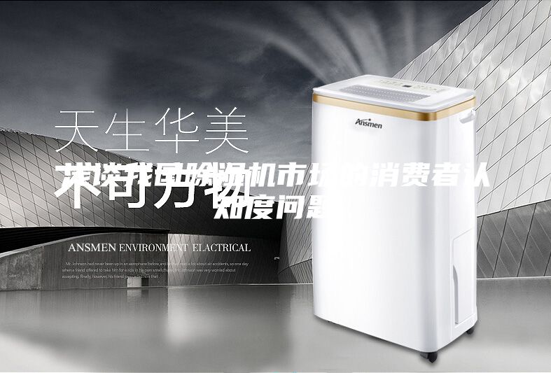 淺談我國(guó)除濕機(jī)市場(chǎng)的消費(fèi)者認(rèn)知度問(wèn)題