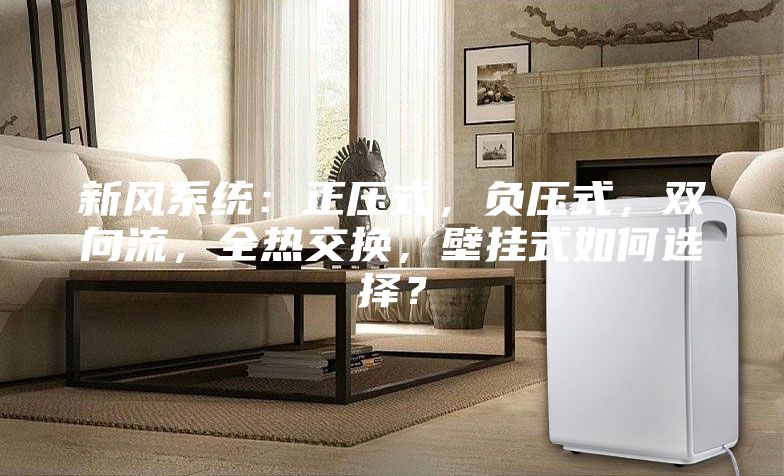 新風系統(tǒng)：正壓式，負壓式，雙向流，全熱交換，壁掛式如何選擇？