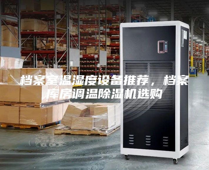 檔案室溫濕度設(shè)備推薦，檔案庫房調(diào)溫除濕機(jī)選購