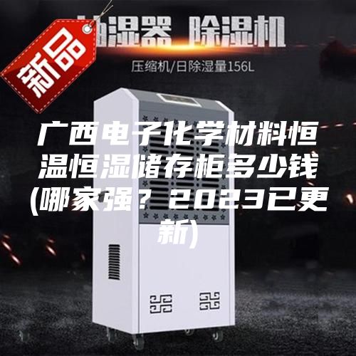 廣西電子化學材料恒溫恒濕儲存柜多少錢(哪家強?2023已更新)