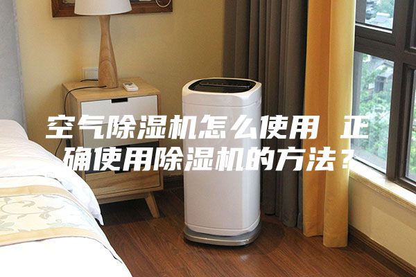 空氣除濕機怎么使用 正確使用除濕機的方法?