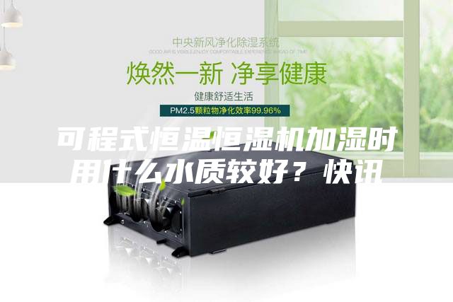 可程式恒溫恒濕機加濕時用什么水質較好？快訊