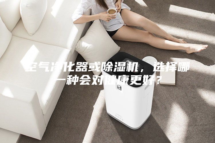 空氣凈化器或除濕機(jī)，選擇哪一種會(huì)對(duì)健康更好？