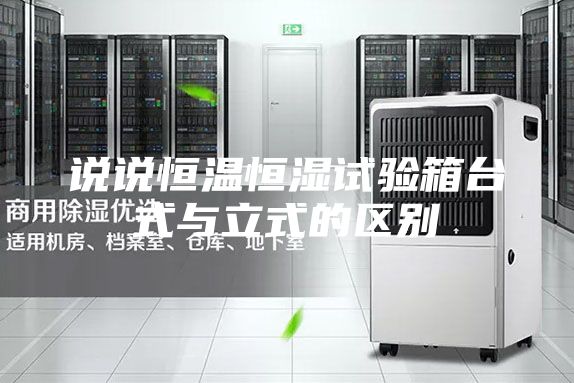 說說恒溫恒濕試驗箱臺式與立式的區(qū)別
