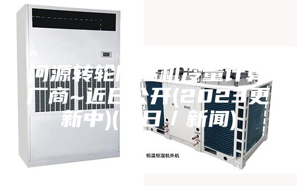 河源轉(zhuǎn)輪除濕機(jī)冷量計(jì)算廠商~近日公開(2023更新中)(今日/新聞)