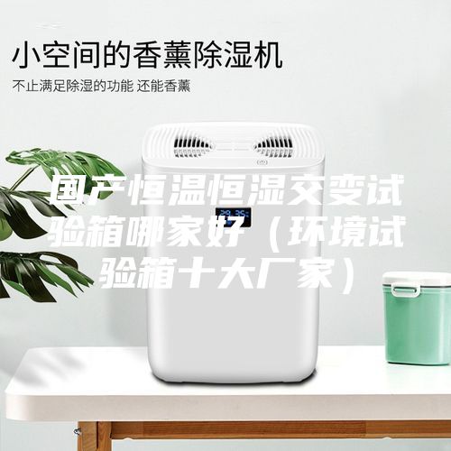 國產恒溫恒濕交變試驗箱哪家好(環境試驗箱十大廠家)
