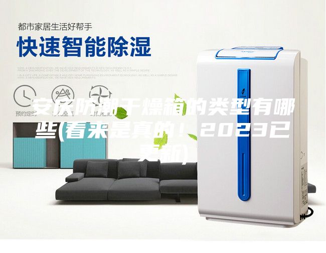 安慶防潮干燥箱的類型有哪些(看來是真的！2023已更新)
